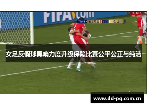 女足反假球黑哨力度升级保障比赛公平公正与纯洁