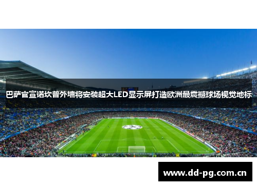 巴萨官宣诺坎普外墙将安装超大LED显示屏打造欧洲最震撼球场视觉地标